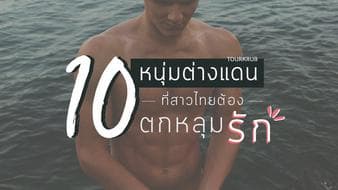 บอกต่อ!! 10 ผู้ชายต่างประเทศ ที่สาวไทยต้องตกหลุมรัก